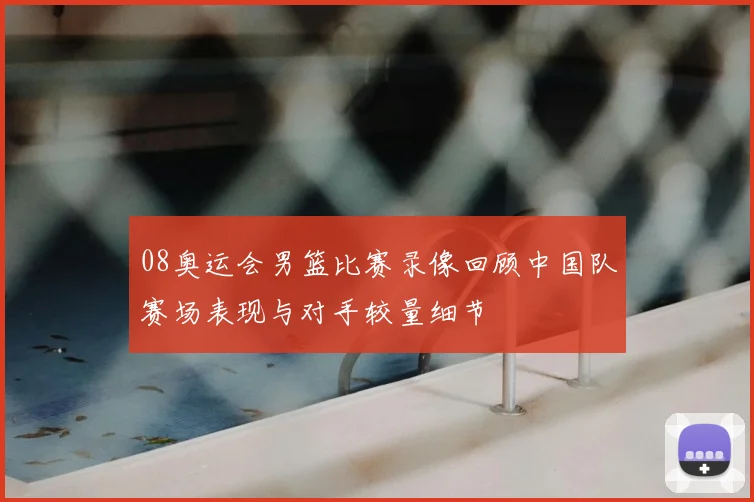 08奥运会男篮比赛录像回顾中国队赛场表现与对手较量细节