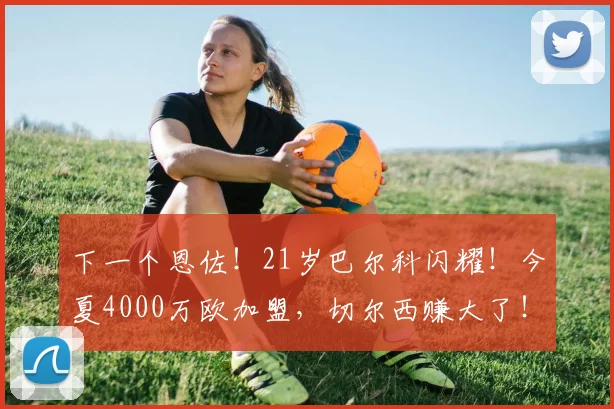 下一个恩佐!21岁巴尔科闪耀!今夏4000万欧加盟,切尔西赚大了!