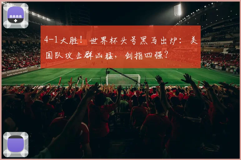4-1大胜!世界杯头号黑马出炉:美国队攻击群凶猛,剑指四强?