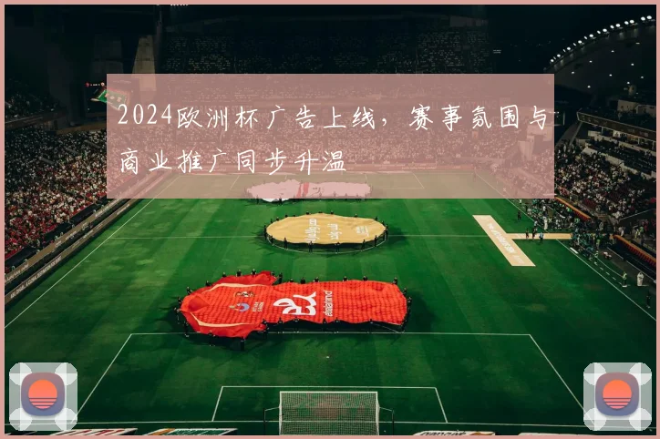 2024欧洲杯广告上线，赛事氛围与商业推广同步升温